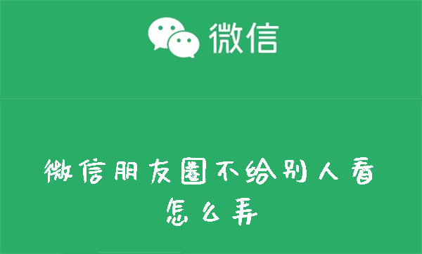 微信朋友圈不给别人看怎么弄